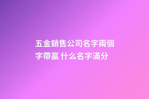 五金銷售公司名字兩個字帶贏 什么名字滿分-第1張-公司起名-玄機派